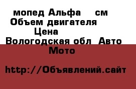  мопед Альфа (72см) › Объем двигателя ­ 72 › Цена ­ 12 000 - Вологодская обл. Авто » Мото   